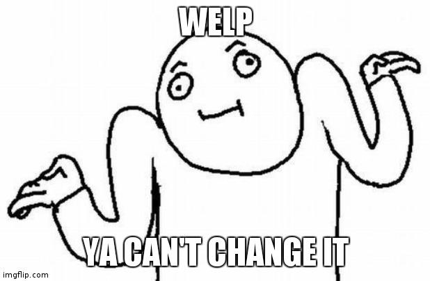 Welp | WELP YA CAN'T CHANGE IT | image tagged in welp | made w/ Imgflip meme maker
