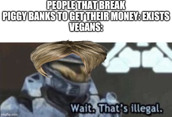 #StopTheVeganTeacher #NobodyCares lol XD who cares about the animals? | PEOPLE THAT BREAK PIGGY BANKS TO GET THEIR MONEY: EXISTS
VEGANS: | image tagged in wait that's illegal | made w/ Imgflip meme maker