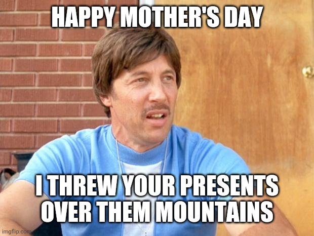 Uncle Rico | HAPPY MOTHER'S DAY; I THREW YOUR PRESENTS OVER THEM MOUNTAINS | image tagged in uncle rico,mothers day | made w/ Imgflip meme maker