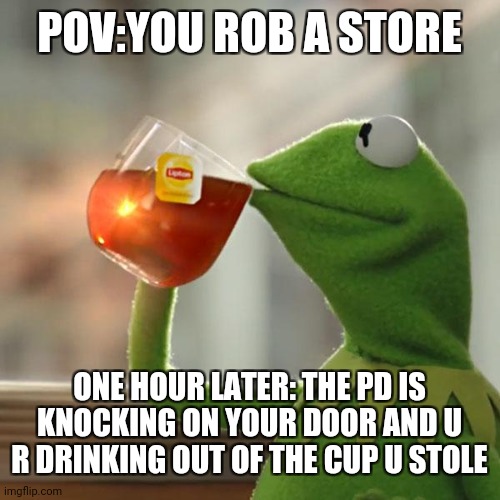 Uh oh | POV:YOU ROB A STORE; ONE HOUR LATER: THE PD IS KNOCKING ON YOUR DOOR AND U R DRINKING OUT OF THE CUP U STOLE | image tagged in memes,but that's none of my business,kermit the frog | made w/ Imgflip meme maker