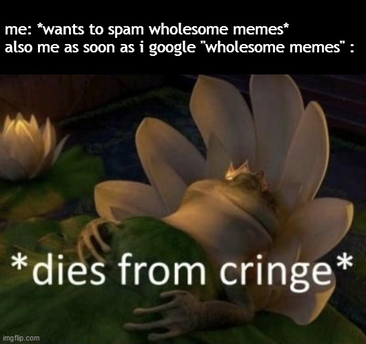 Dies from cringe | me: *wants to spam wholesome memes*
also me as soon as i google "wholesome memes" : | image tagged in dies from cringe | made w/ Imgflip meme maker