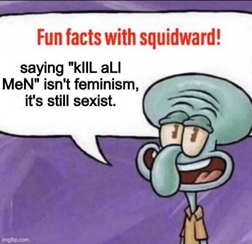 Fun Facts with Squidward | saying "kIlL aLl MeN" isn't feminism, it's still sexist. | image tagged in fun facts with squidward | made w/ Imgflip meme maker