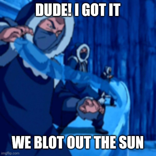 Waterbending | DUDE! I GOT IT; WE BLOT OUT THE SUN | image tagged in hades | made w/ Imgflip meme maker