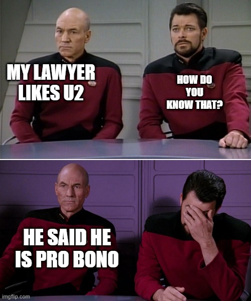 Picard Riker listening to a pun | HOW DO YOU KNOW THAT? MY LAWYER LIKES U2; HE SAID HE IS PRO BONO | image tagged in picard riker listening to a pun | made w/ Imgflip meme maker