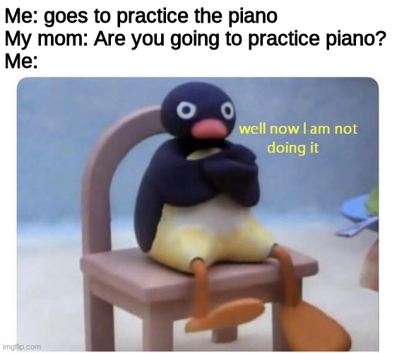 well now I am not doing it | Me: goes to practice the piano
My mom: Are you going to practice piano?
Me: | image tagged in well now i am not doing it | made w/ Imgflip meme maker