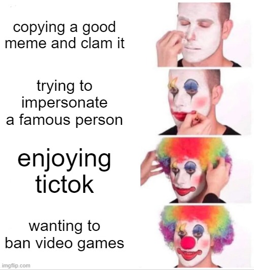 * eyes die from thinking about it * | copying a good meme and clam it; trying to impersonate a famous person; enjoying tictok; wanting to ban video games | image tagged in memes,clown applying makeup | made w/ Imgflip meme maker