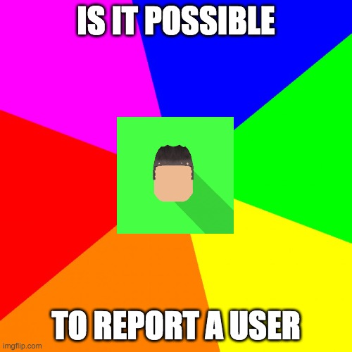 advice kyrian247 | IS IT POSSIBLE; TO REPORT A USER | image tagged in advice kyrian247 | made w/ Imgflip meme maker