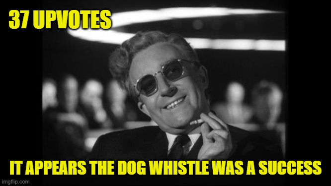 dr strangelove | 37 UPVOTES IT APPEARS THE DOG WHISTLE WAS A SUCCESS | image tagged in dr strangelove | made w/ Imgflip meme maker