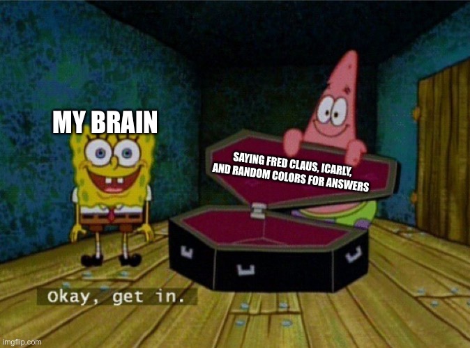 I have problems.... | MY BRAIN; SAYING FRED CLAUS, ICARLY, AND RANDOM COLORS FOR ANSWERS | image tagged in spongebob coffin | made w/ Imgflip meme maker
