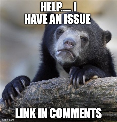 bruh- | HELP..... I HAVE AN ISSUE; LINK IN COMMENTS | image tagged in memes,confession bear | made w/ Imgflip meme maker
