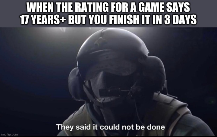 They said it could not be done | WHEN THE RATING FOR A GAME SAYS 17 YEARS+ BUT YOU FINISH IT IN 3 DAYS | image tagged in they said it could not be done | made w/ Imgflip meme maker