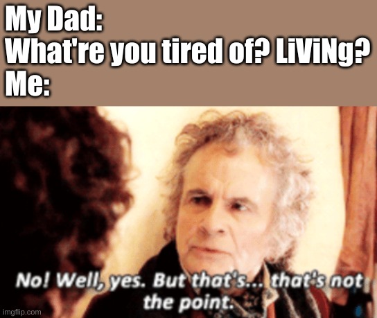 Happened 15 minutes ago- | My Dad: What're you tired of? LiViNg?
Me: | image tagged in but that's not the point | made w/ Imgflip meme maker