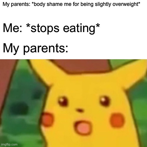 Surprised Pikachu Meme | My parents: *body shame me for being slightly overweight*; Me: *stops eating*; My parents: | image tagged in memes,surprised pikachu | made w/ Imgflip meme maker
