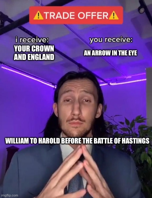 Trade offer - William the conqueror | YOUR CROWN AND ENGLAND; AN ARROW IN THE EYE; WILLIAM TO HAROLD BEFORE THE BATTLE OF HASTINGS | image tagged in trade offer,history,memes,england,funny,historical meme | made w/ Imgflip meme maker