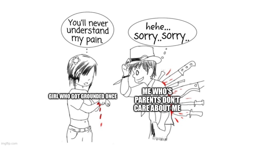 You’ll never understand my pain | ME WHO’S PARENTS DON’T CARE ABOUT ME; GIRL WHO GOT GROUNDED ONCE | image tagged in you ll never understand my pain | made w/ Imgflip meme maker