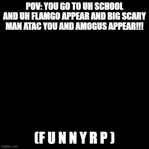 a e | POV: YOU GO TO UH SCHOOL AND UH FLAMGO APPEAR AND BIG SCARY MAN ATAC YOU AND AMOGUS APPEAR!!! (F U N N Y R P ) | image tagged in memes,blank transparent square | made w/ Imgflip meme maker