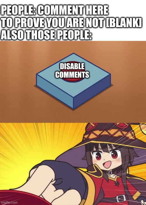 haha disable comment go brr | PEOPLE: COMMENT HERE TO PROVE YOU ARE NOT [BLANK]
ALSO THOSE PEOPLE:; DISABLE COMMENTS | image tagged in megumin button | made w/ Imgflip meme maker