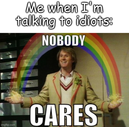 The Fifth Doctor's Rainbow |  Me when I'm talking to idiots: | image tagged in nobody cares | made w/ Imgflip meme maker