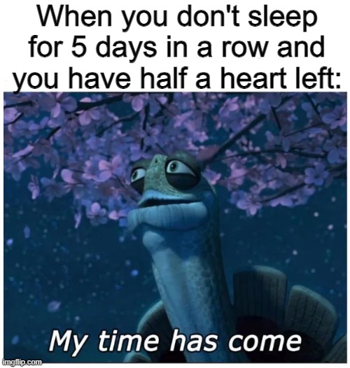 My time has come | When you don't sleep for 5 days in a row and you have half a heart left: | image tagged in my time has come | made w/ Imgflip meme maker