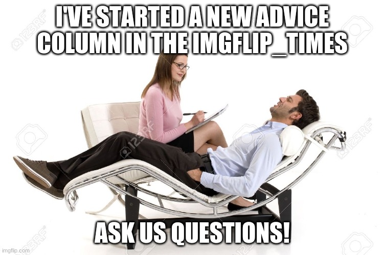 Therapist | I'VE STARTED A NEW ADVICE COLUMN IN THE IMGFLIP_TIMES; ASK US QUESTIONS! | image tagged in therapist | made w/ Imgflip meme maker