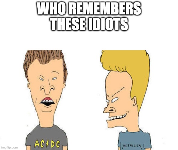 Beavis & Butthead | WHO REMEMBERS THESE IDIOTS | image tagged in beavis butthead | made w/ Imgflip meme maker