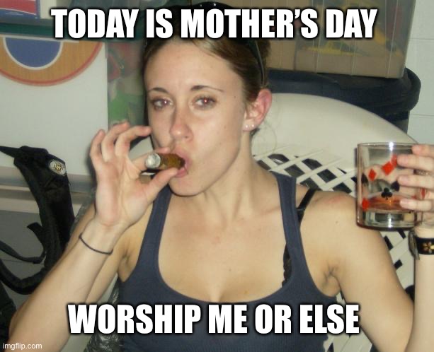Casey Anthony Mother's Day  | TODAY IS MOTHER’S DAY; WORSHIP ME OR ELSE | image tagged in casey anthony mother's day | made w/ Imgflip meme maker