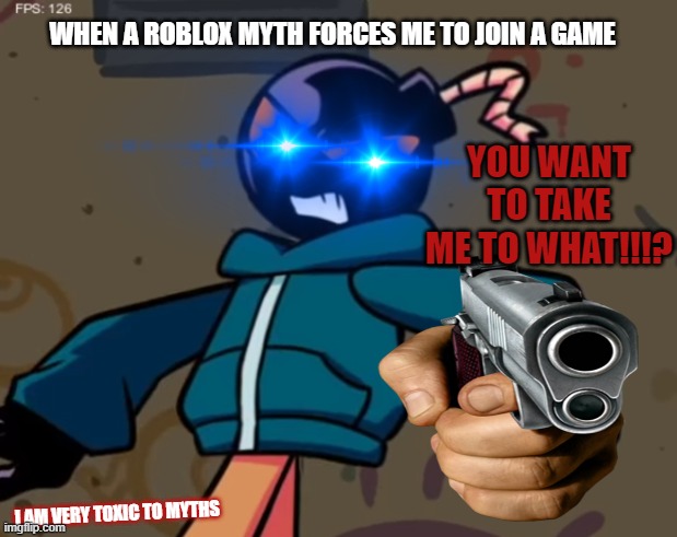 WHEN A ROBLOX MYTH FORCES ME TO JOIN A GAME; YOU WANT TO TAKE ME TO WHAT!!!? I AM VERY TOXIC TO MYTHS | image tagged in whitty | made w/ Imgflip meme maker