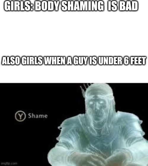 Y (Shame) |  GIRLS: BODY SHAMING  IS BAD; ALSO GIRLS WHEN A GUY IS UNDER 6 FEET | image tagged in y shame | made w/ Imgflip meme maker