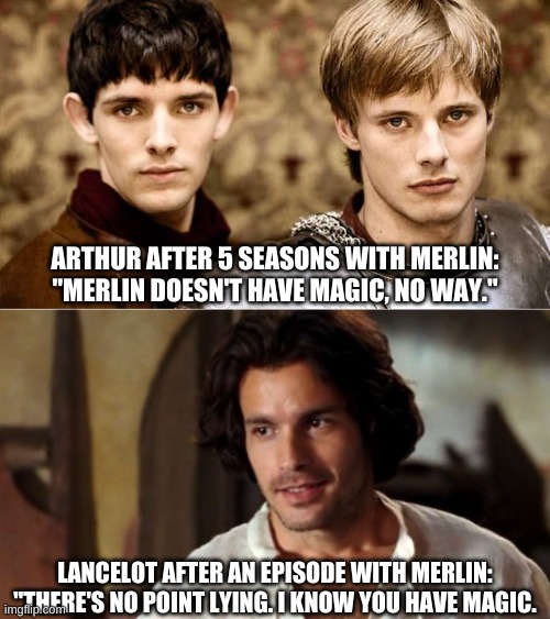 Arthur vs Lancelot | ARTHUR AFTER 5 SEASONS WITH MERLIN:
"MERLIN DOESN'T HAVE MAGIC, NO WAY."; LANCELOT AFTER AN EPISODE WITH MERLIN:
"THERE'S NO POINT LYING. I KNOW YOU HAVE MAGIC. | image tagged in arthur pendragon,lancelot,merlin,magic | made w/ Imgflip meme maker