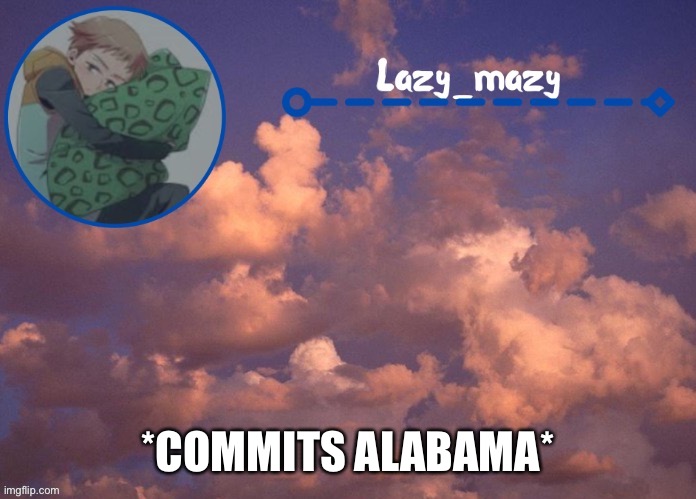 Lazy mazy | *COMMITS ALABAMA* | image tagged in lazy mazy | made w/ Imgflip meme maker