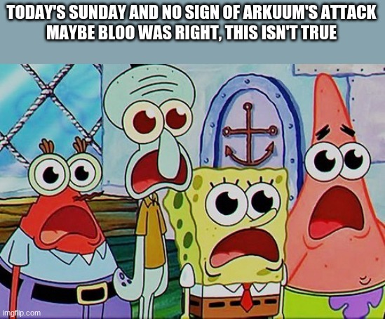 Spongebob and the gang breathing | TODAY'S SUNDAY AND NO SIGN OF ARKUUM'S ATTACK
MAYBE BLOO WAS RIGHT, THIS ISN'T TRUE | image tagged in spongebob and the gang breathing | made w/ Imgflip meme maker
