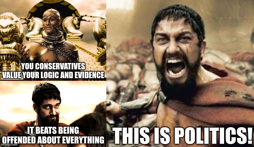 They just feel superior, because that's what they value above all else - feelings | YOU CONSERVATIVES VALUE YOUR LOGIC AND EVIDENCE; THIS IS POLITICS! IT BEATS BEING OFFENDED ABOUT EVERYTHING | image tagged in xerxes,leonidas 300,this is sparta | made w/ Imgflip meme maker