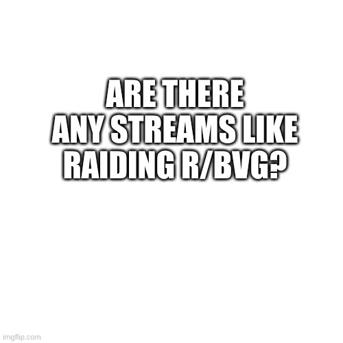 Blank Transparent Square Meme | ARE THERE ANY STREAMS LIKE RAIDING R/BVG? | image tagged in memes,blank transparent square | made w/ Imgflip meme maker
