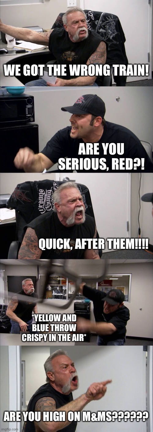 Colored Monsters in episode 6 be like: | WE GOT THE WRONG TRAIN! ARE YOU SERIOUS, RED?! QUICK, AFTER THEM!!!! *YELLOW AND BLUE THROW CRISPY IN THE AIR*; ARE YOU HIGH ON M&MS?????? | image tagged in memes,american chopper argument,babybus | made w/ Imgflip meme maker