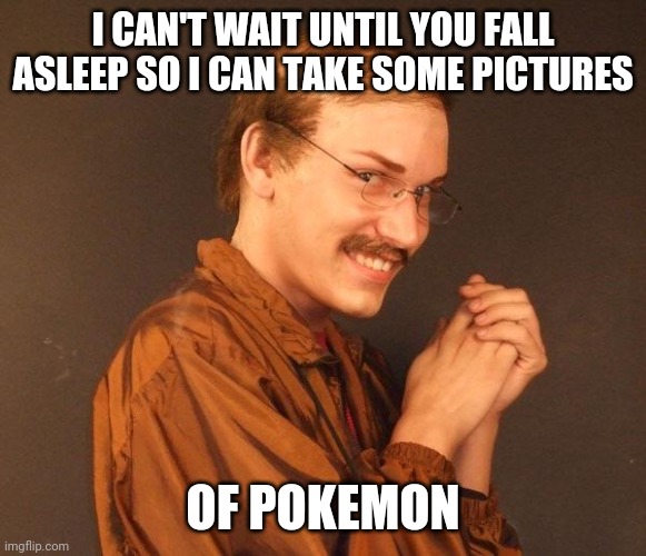 It's time to have some fun... | I CAN'T WAIT UNTIL YOU FALL ASLEEP SO I CAN TAKE SOME PICTURES; OF POKEMON | image tagged in creepy guy,sleeping,pokemon | made w/ Imgflip meme maker
