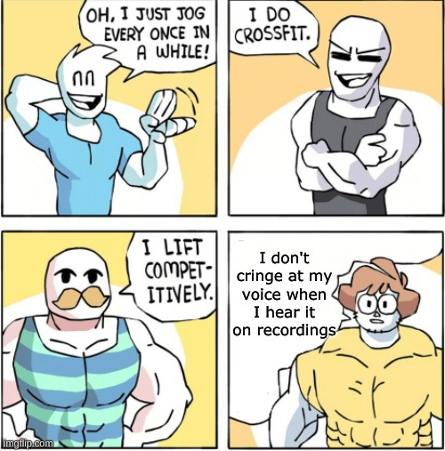 Impossible! | I don't cringe at my voice when I hear it on recordings | image tagged in increasingly buff,memes,funny,lol,comics | made w/ Imgflip meme maker