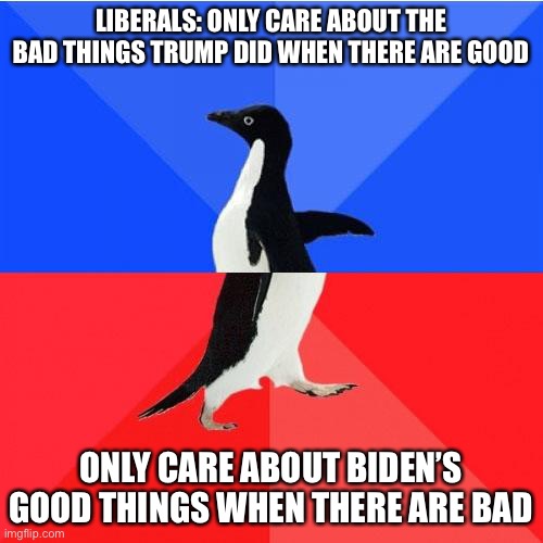 Cmon | LIBERALS: ONLY CARE ABOUT THE BAD THINGS TRUMP DID WHEN THERE ARE GOOD; ONLY CARE ABOUT BIDEN’S GOOD THINGS WHEN THERE ARE BAD | image tagged in memes,socially awkward awesome penguin | made w/ Imgflip meme maker