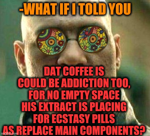 Acid kicks in Morpheus | -WHAT IF I TOLD YOU; DAT COFFEE IS COULD BE ADDICTION TOO, FOR NO EMPTY SPACE HIS EXTRACT IS PLACING FOR ECSTASY PILLS AS REPLACE MAIN COMPONENTS? | image tagged in acid kicks in morpheus,matrix pills,fireplace,pleasure,mass effect,matrix morpheus offer | made w/ Imgflip meme maker