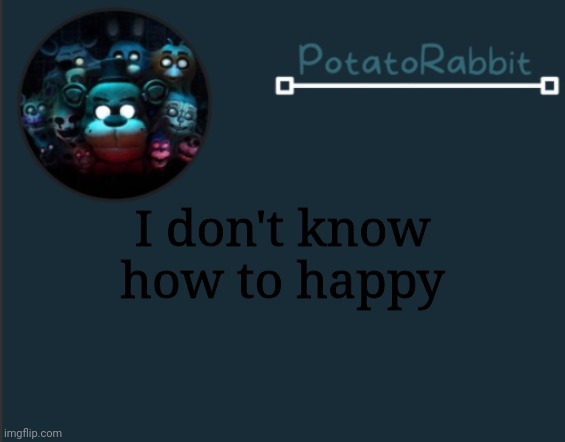 UnU | I don't know how to happy | image tagged in potatorabbit fnaf template 2 | made w/ Imgflip meme maker