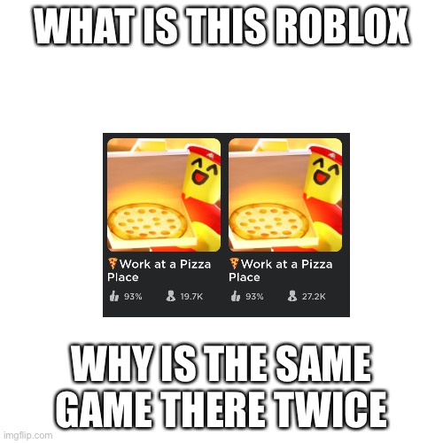 Work at a Pizza Place is trying to take over Adopt Me by duplicating. | WHAT IS THIS ROBLOX; WHY IS THE SAME GAME THERE TWICE | image tagged in memes,blank transparent square | made w/ Imgflip meme maker