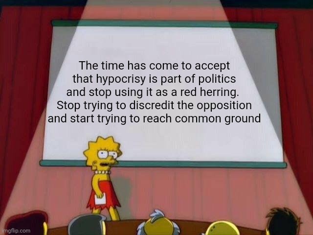 Just a thought (Wub note: I agree on the second half) | The time has come to accept that hypocrisy is part of politics and stop using it as a red herring.  Stop trying to discredit the opposition and start trying to reach common ground | image tagged in lisa simpson's presentation | made w/ Imgflip meme maker