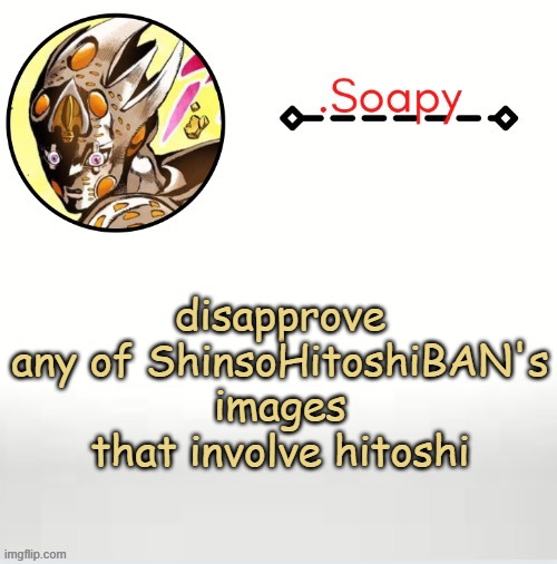 we still need a majority vote to actually ban them so this is the best we can do for now | disapprove any of ShinsoHitoshiBAN's images that involve hitoshi | image tagged in soap ger temp | made w/ Imgflip meme maker