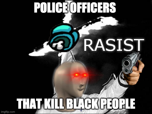 meme man rasist | POLICE OFFICERS; THAT KILL BLACK PEOPLE | image tagged in meme man rasist | made w/ Imgflip meme maker