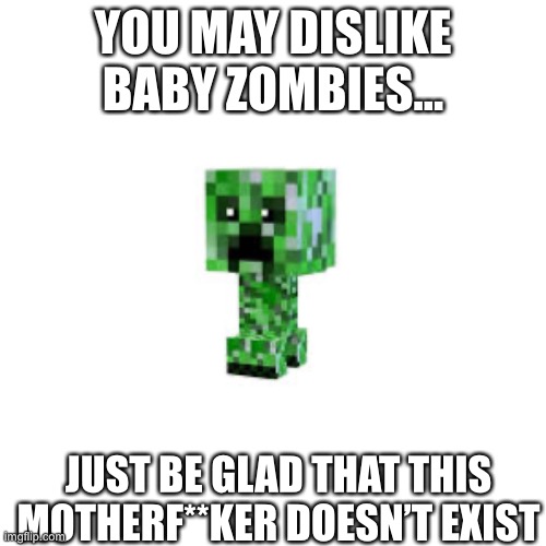 Blank Transparent Square |  YOU MAY DISLIKE BABY ZOMBIES... JUST BE GLAD THAT THIS MOTHERF**KER DOESN’T EXIST | image tagged in memes,blank transparent square | made w/ Imgflip meme maker