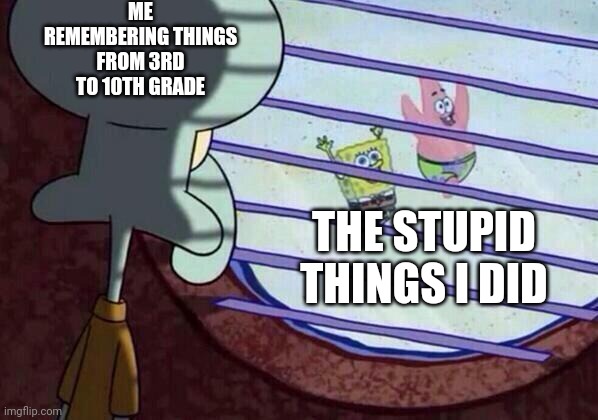 Don't even ask what... |  ME REMEMBERING THINGS FROM 3RD TO 10TH GRADE; THE STUPID THINGS I DID | image tagged in squidward window,remember,don't try this at home | made w/ Imgflip meme maker