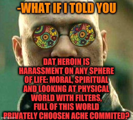 -Stay back. | -WHAT IF I TOLD YOU; DAT HEROIN IS HARASSMENT ON ANY SPHERE OF LIFE: MORAL, SPIRITUAL AND LOOKING AT PHYSICAL WORLD WITH FILTERS, FULL OF THIS WORLD PRIVATELY CHOOSEN ACHE COMMITED? | image tagged in acid kicks in morpheus,heroin,harassment,spirituality,morality,types of headaches meme | made w/ Imgflip meme maker
