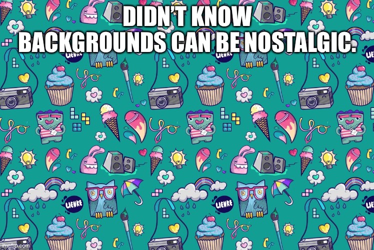 DIDN’T KNOW BACKGROUNDS CAN BE NOSTALGIC. | made w/ Imgflip meme maker