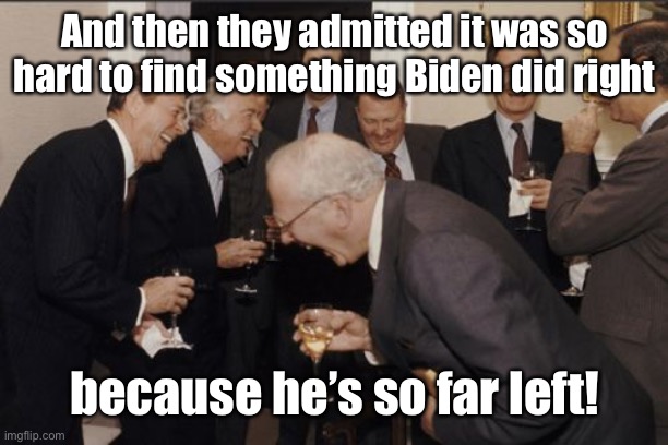 Laughing Men In Suits Meme | And then they admitted it was so hard to find something Biden did right because he’s so far left! | image tagged in memes,laughing men in suits | made w/ Imgflip meme maker