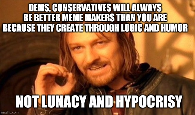 Proof is always on the front page. | DEMS, CONSERVATIVES WILL ALWAYS BE BETTER MEME MAKERS THAN YOU ARE BECAUSE THEY CREATE THROUGH LOGIC AND HUMOR; NOT LUNACY AND HYPOCRISY | image tagged in memes,one does not simply,liberals,douchebag,memers,losers | made w/ Imgflip meme maker