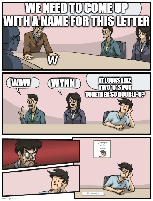 The only letter with 3 syllables >:( | WE NEED TO COME UP WITH A NAME FOR THIS LETTER; w; IT LOOKS LIKE TWO 'U' S PUT TOGETHER SO DOUBLE-U? WYNN; WAW | image tagged in boardroom meeting unexpected ending | made w/ Imgflip meme maker